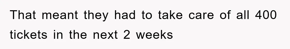 That meant they had to take care of all 400 tickets in the next 2 weeks