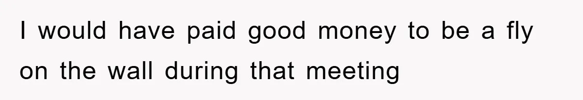I would have paid good money to be a fly on the wall during that meeting