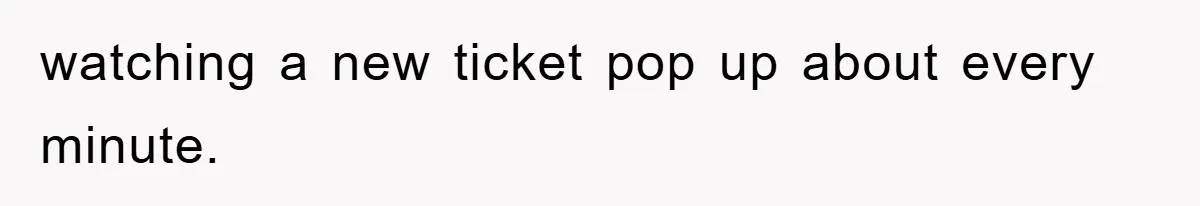 watching a new ticket pop up about every minute.
