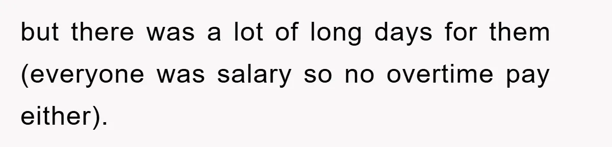 but there was a lot of long days for them (everyone was salary so no overtime pay either).