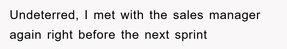 Undeterred, I met with the sales manager again right before the next sprint