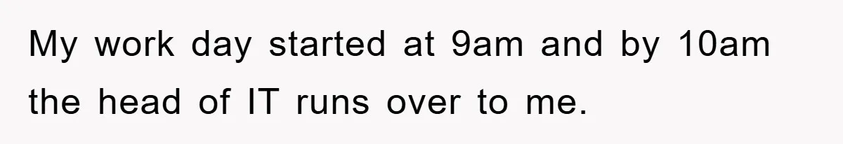 My work day started at 9am and by 10am the head of IT runs over to me.