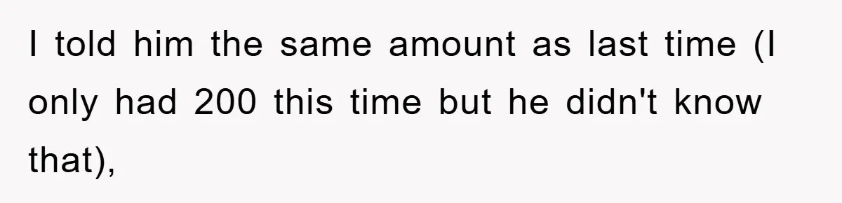 I told him the same amount as last time (I only had 200 this time but he didn't know that),