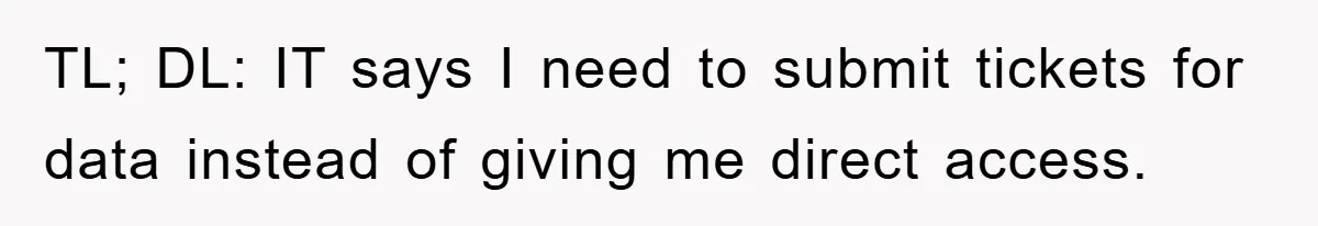 TL; DL: IT says I need to submit tickets for data instead of giving me direct access.