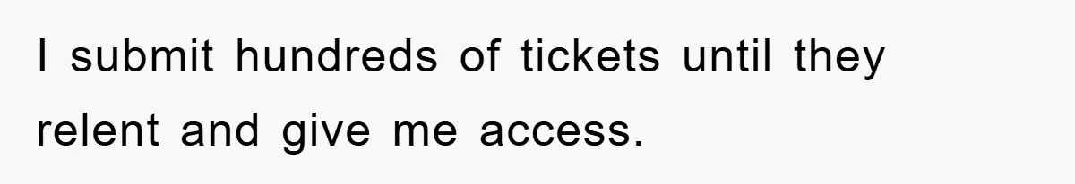 I submit hundreds of tickets until they relent and give me access.