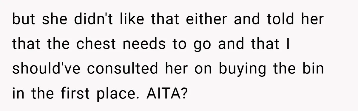 Woman Buys Her Own Snacks But Mom Keeps Letting The Cousins Eat Them, So Dad Gets Her A Locked Snack Bin but she didn't like that either and told her that the chest needs to go and that I should've consulted her on buying the bin in the first place. AITA?