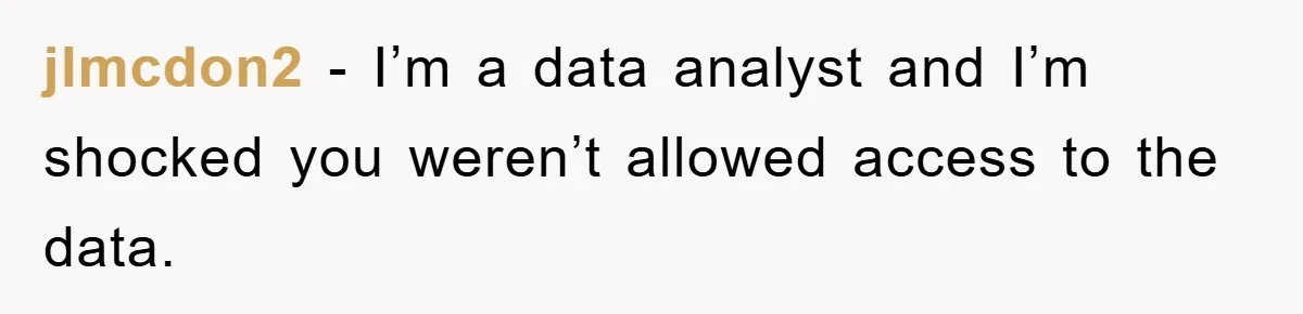 jlmcdon2 − I’m a data analyst and I’m shocked you weren’t allowed access to the data.