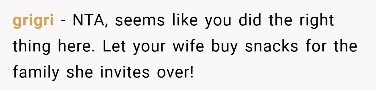 Woman Buys Her Own Snacks But Mom Keeps Letting The Cousins Eat Them, So Dad Gets Her A Locked Snack Bin grigri − NTA, seems like you did the right thing here. Let your wife buy snacks for the family she invites over!