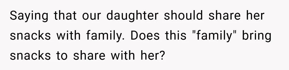 Woman Buys Her Own Snacks But Mom Keeps Letting The Cousins Eat Them, So Dad Gets Her A Locked Snack Bin Saying that our daughter should share her snacks with family. Does this "family" bring snacks to share with her?