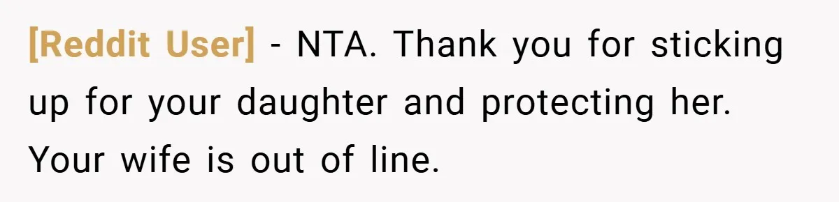 [Reddit User] − NTA. Thank you for sticking up for your daughter and protecting her. Your wife is out of line.