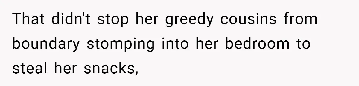 Woman Buys Her Own Snacks But Mom Keeps Letting The Cousins Eat Them, So Dad Gets Her A Locked Snack Bin That didn't stop her greedy cousins from boundary stomping into her bedroom to steal her snacks,