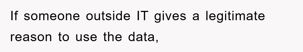 If someone outside IT gives a legitimate reason to use the data,