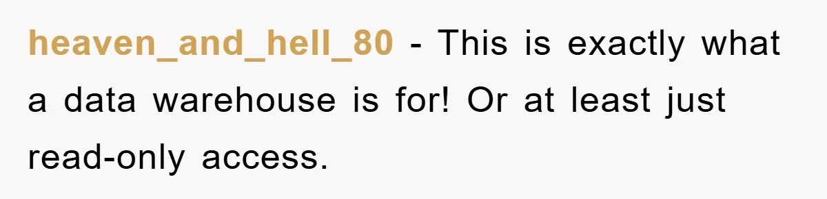 heaven_and_hell_80 − This is exactly what a data warehouse is for! Or at least just read-only access.