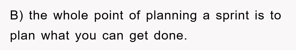 B) the whole point of planning a sprint is to plan what you can get done.