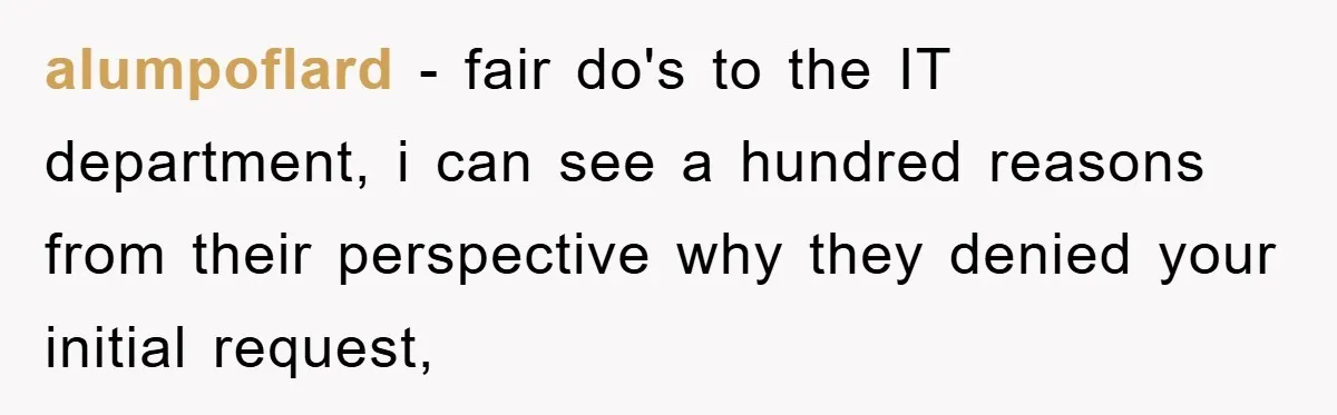 alumpoflard − fair do's to the IT department, i can see a hundred reasons from their perspective why they denied your initial request,