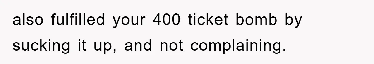 also fulfilled your 400 ticket bomb by sucking it up, and not complaining.