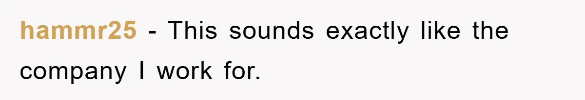 hammr25 − This sounds exactly like the company I work for.