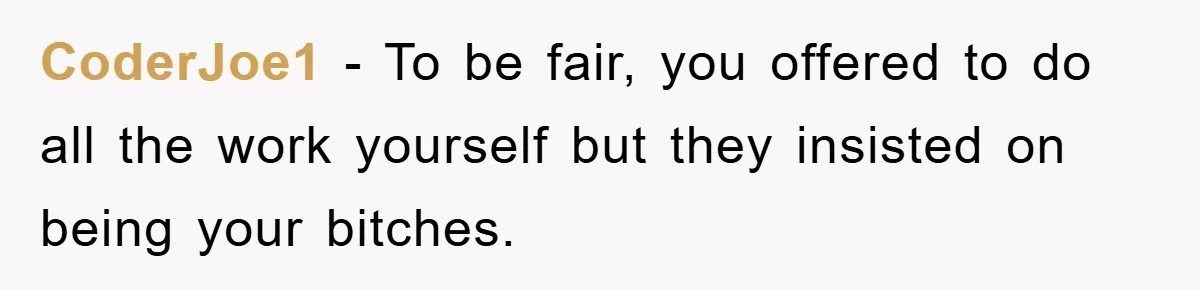 CoderJoe1 − To be fair, you offered to do all the work yourself but they insisted on being your bitches.