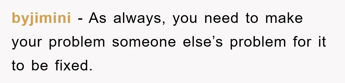 byjimini − As always, you need to make your problem someone else’s problem for it to be fixed.