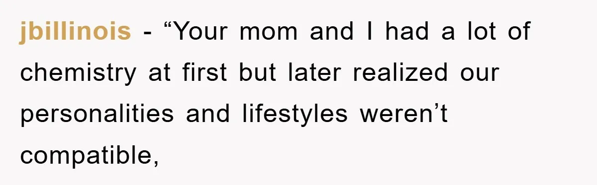 jbillinois − “Your mom and I had a lot of chemistry at first but later realized our personalities and lifestyles weren’t compatible,