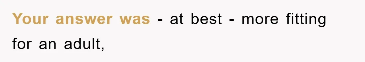 Your answer was - at best - more fitting for an adult,
