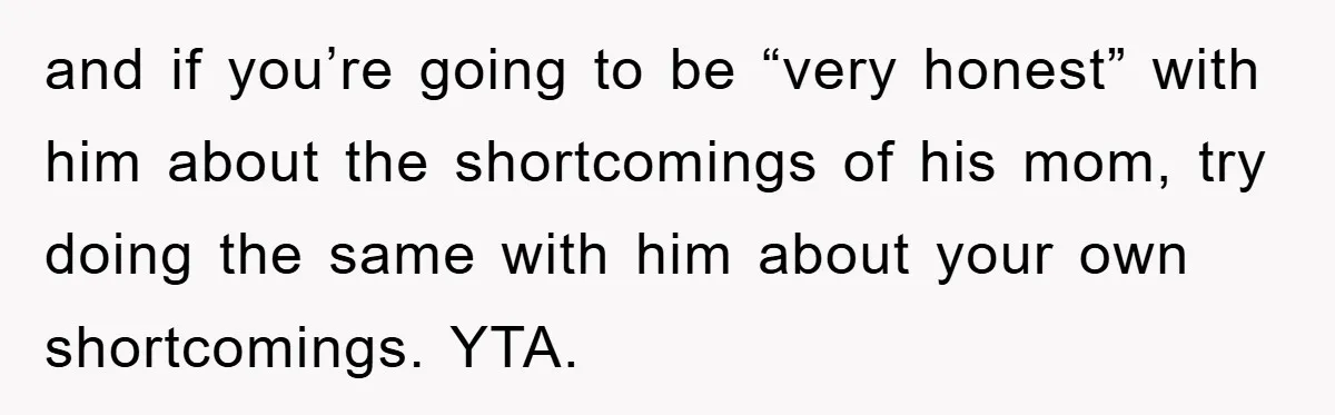 and if you’re going to be “very honest” with him about the shortcomings of his mom, try doing the same with him about your own shortcomings. YTA.