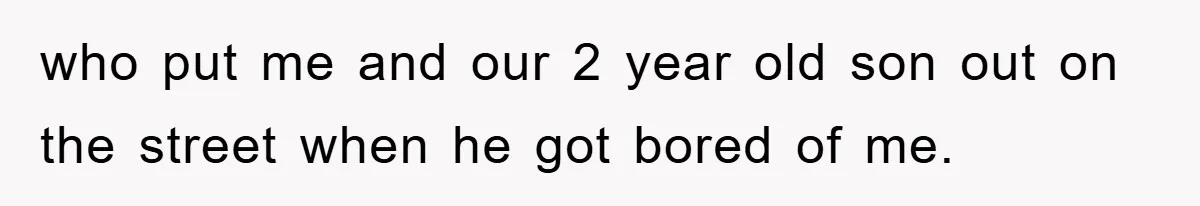 who put me and our 2 year old son out on the street when he got bored of me.