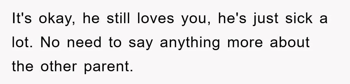 It's okay, he still loves you, he's just sick a lot. No need to say anything more about the other parent.