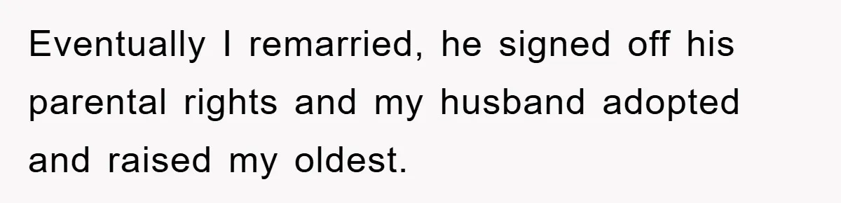 Eventually I remarried, he signed off his parental rights and my husband adopted and raised my oldest.