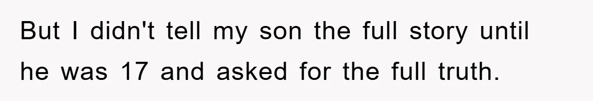 But I didn't tell my son the full story until he was 17 and asked for the full truth.