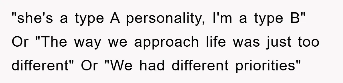 "she's a type A personality, I'm a type B" Or "The way we approach life was just too different" Or "We had different priorities"