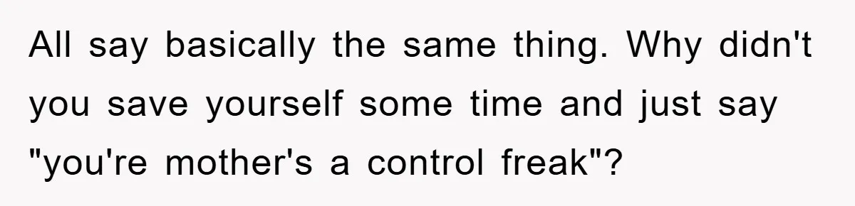 All say basically the same thing. Why didn't you save yourself some time and just say "you're mother's a control freak"?
