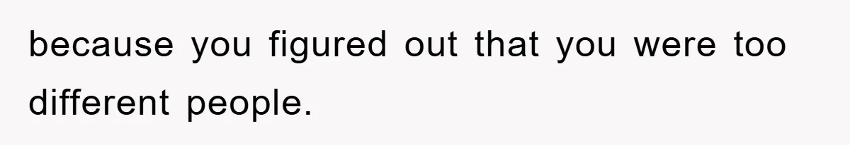 because you figured out that you were too different people.