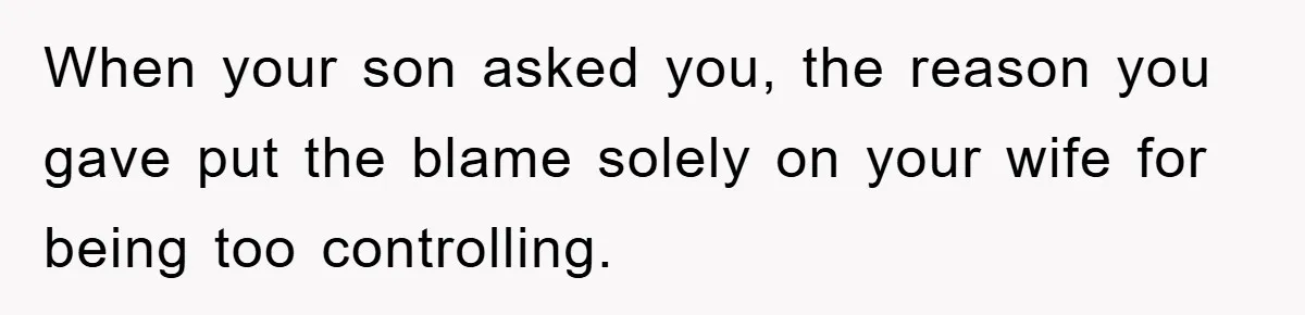 When your son asked you, the reason you gave put the blame solely on your wife for being too controlling.