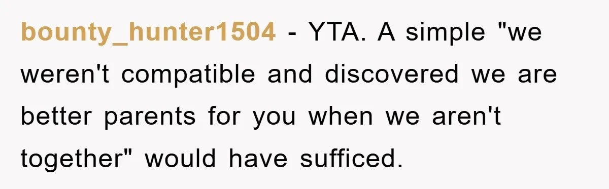 bounty_hunter1504 − YTA. A simple "we weren't compatible and discovered we are better parents for you when we aren't together" would have sufficed.
