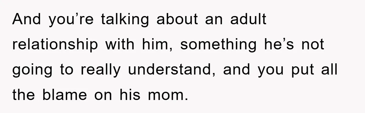 And you’re talking about an adult relationship with him, something he’s not going to really understand, and you put all the blame on his mom.