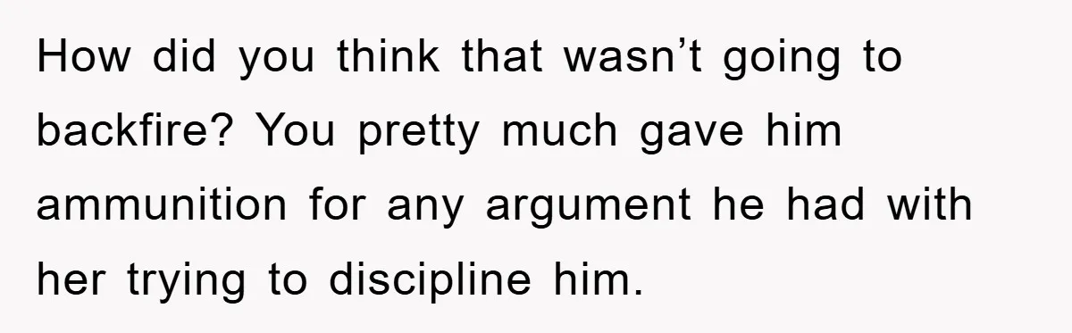 How did you think that wasn’t going to backfire? You pretty much gave him ammunition for any argument he had with her trying to discipline him.