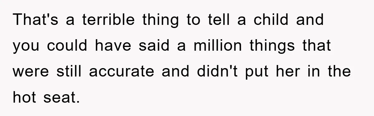 That's a terrible thing to tell a child and you could have said a million things that were still accurate and didn't put her in the hot seat.