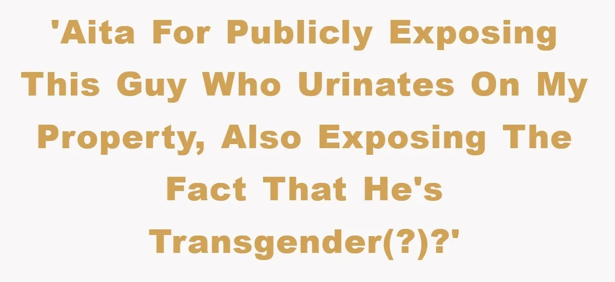 'AITA for publicly exposing this guy who urinates on my property, also exposing the fact that he's transgender(?)?'