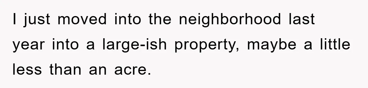 I just moved into the neighborhood last year into a large-ish property, maybe a little less than an acre.