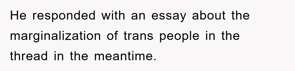 He responded with an essay about the marginalization of trans people in the thread in the meantime.