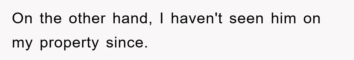 On the other hand, I haven't seen him on my property since.