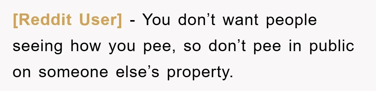 [Reddit User] − You don’t want people seeing how you pee, so don’t pee in public on someone else’s property.