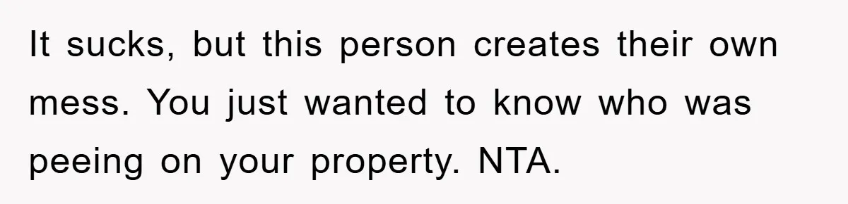 It sucks, but this person creates their own mess. You just wanted to know who was peeing on your property. NTA.