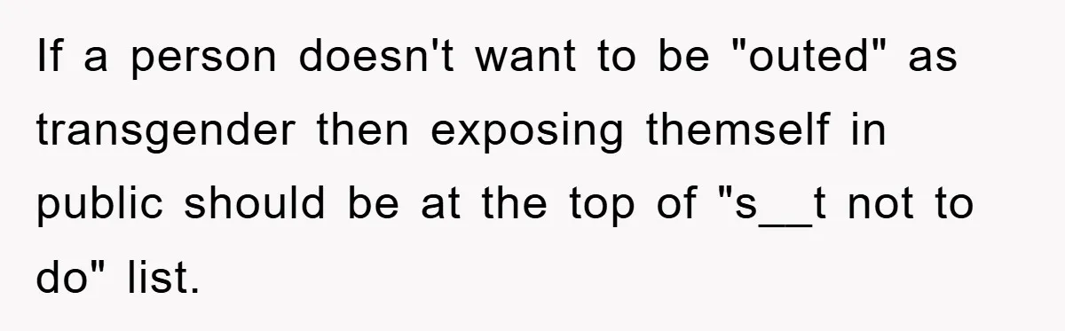 If a person doesn't want to be "outed" as transgender then exposing themself in public should be at the top of "s__t not to do" list.