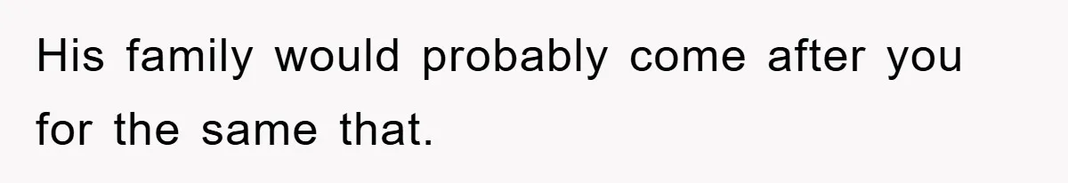 His family would probably come after you for the same that.