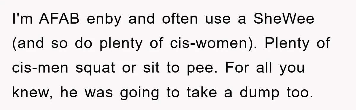 I'm AFAB enby and often use a SheWee (and so do plenty of cis-women). Plenty of cis-men squat or sit to pee. For all you knew, he was going to...