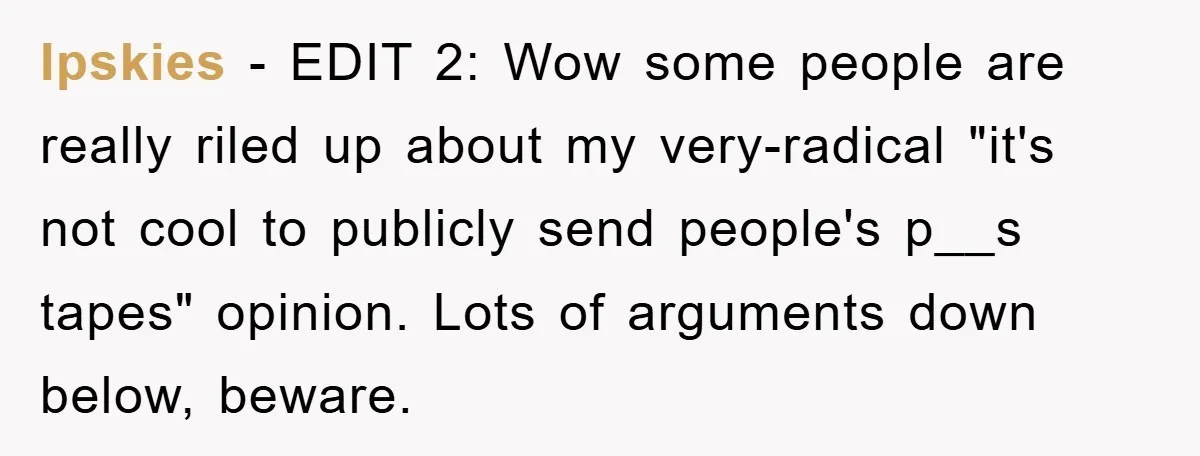 Ipskies − EDIT 2: Wow some people are really riled up about my very-radical "it's not cool to publicly send people's p__s tapes" opinion. Lots of arguments down below, beware.