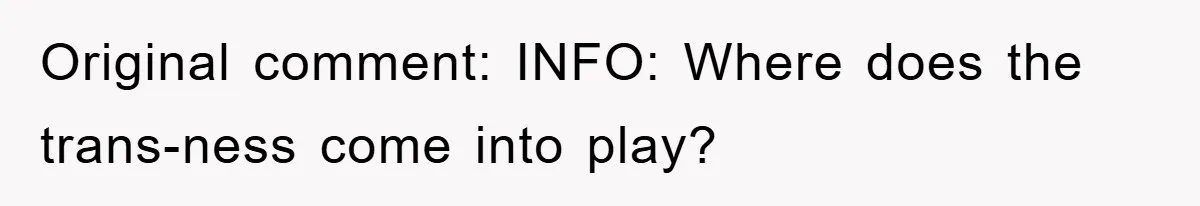 Original comment: INFO: Where does the trans-ness come into play?