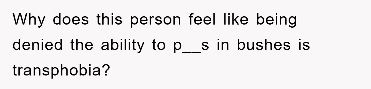 Why does this person feel like being denied the ability to p__s in bushes is transphobia?